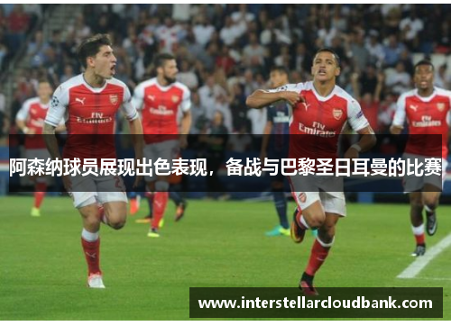 阿森纳球员展现出色表现，备战与巴黎圣日耳曼的比赛