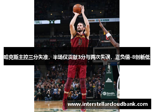 哈克斯主控三分失准，半场仅贡献3分与两次失误，正负值-8创新低