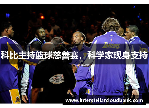 科比主持篮球慈善赛，科学家现身支持